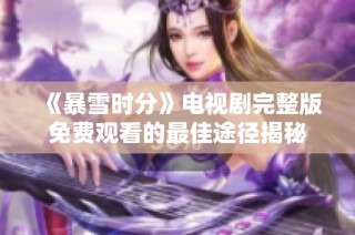 《暴雪时分》电视剧完整版免费观看的最佳途径揭秘