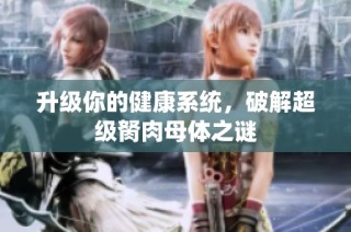 升级你的健康系统，破解超级胬肉母体之谜