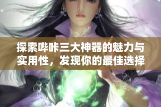 探索哔咔三大神器的魅力与实用性，发现你的最佳选择