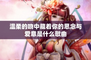 温柔的吻中藏着你的思念与爱意是什么歌曲