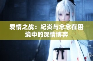 爱情之战：纪炎与念念在困境中的深情博弈