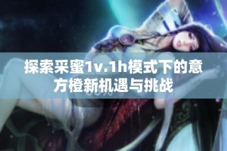 探索采蜜1v.1h模式下的意方橙新机遇与挑战