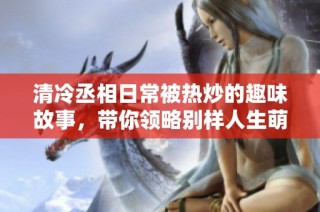 清冷丞相日常被热炒的趣味故事，带你领略别样人生萌态
