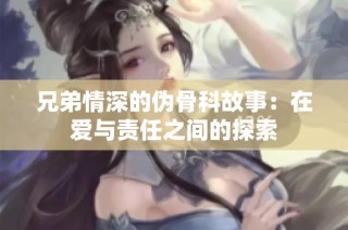 兄弟情深的伪骨科故事：在爱与责任之间的探索