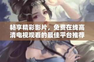 畅享精彩影片，免费在线高清电视观看的最佳平台推荐