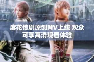 麻花传剧原创MV上线 观众可享高清观看体验
