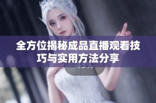 全方位揭秘成品直播观看技巧与实用方法分享