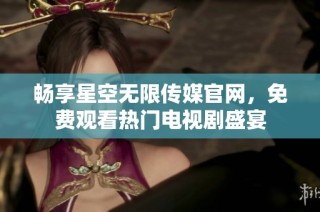 畅享星空无限传媒官网，免费观看热门电视剧盛宴