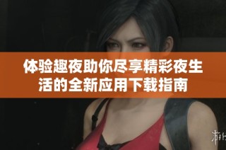 体验趣夜助你尽享精彩夜生活的全新应用下载指南