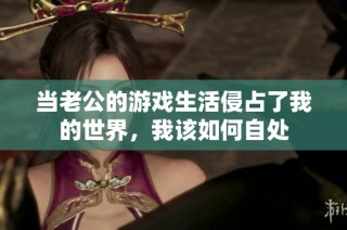 当老公的游戏生活侵占了我的世界，我该如何自处