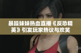 暴躁妹妹热血直播《反恐精英》引发玩家热议与欢笑