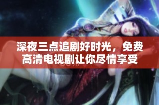 深夜三点追剧好时光，免费高清电视剧让你尽情享受