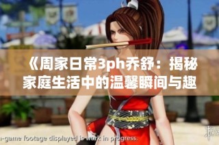 《周家日常3ph乔舒：揭秘家庭生活中的温馨瞬间与趣味故事》