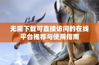 无需下载可直接访问的在线平台推荐与使用指南