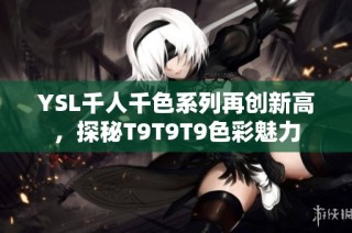 YSL千人千色系列再创新高，探秘T9T9T9色彩魅力