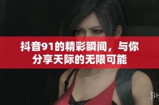 抖音91的精彩瞬间,与你分享天际的无限可能