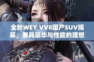 全新WEY VV8国产SUV揭幕，兼具豪华与性能的理想之选