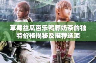 草莓丝瓜芭乐鸭脖奶茶的独特价格揭秘及推荐选项