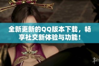全新更新的QQ版本下载，畅享社交新体验与功能！