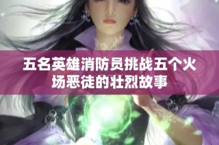 五名英雄消防员挑战五个火场恶徒的壮烈故事