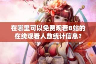 在哪里可以免费观看B站的在线观看人数统计信息？
