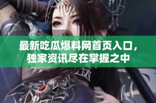 最新吃瓜爆料网首页入口，独家资讯尽在掌握之中