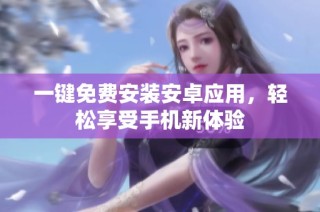 一键免费安装安卓应用，轻松享受手机新体验