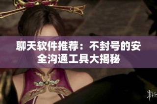 聊天软件推荐：不封号的安全沟通工具大揭秘