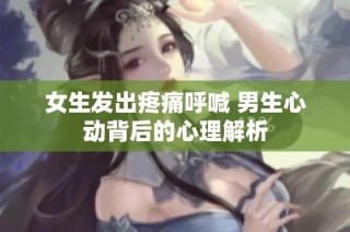 女生发出疼痛呼喊 男生心动背后的心理解析