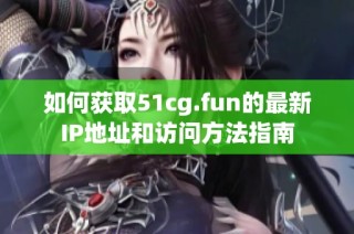 如何获取51cg.fun的最新IP地址和访问方法指南