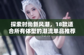 探索时尚新风潮，18款适合所有体型的潮流单品推荐