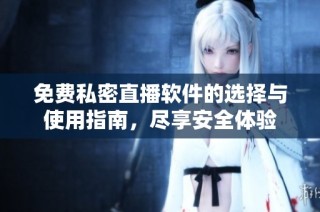 免费私密直播软件的选择与使用指南，尽享安全体验