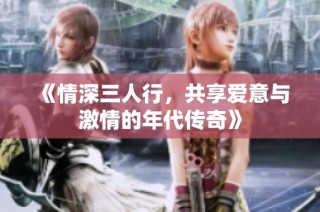 《情深三人行，共享爱意与激情的年代传奇》