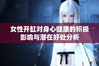 女性开缸对身心健康的积极影响与潜在好处分析