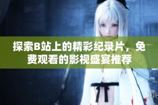 探索B站上的精彩纪录片，免费观看的影视盛宴推荐