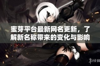 蜜芽平台最新网名更新，了解新名称带来的变化与影响