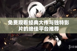 免费观看经典大作与独特影片的绝佳平台推荐