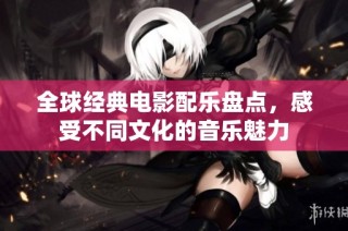 全球经典电影配乐盘点，感受不同文化的音乐魅力