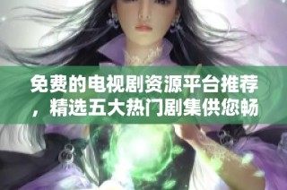 免费的电视剧资源平台推荐，精选五大热门剧集供您畅享