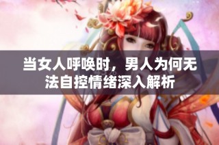当女人呼唤时，男人为何无法自控情绪深入解析