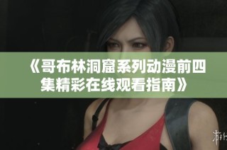 《哥布林洞窟系列动漫前四集精彩在线观看指南》