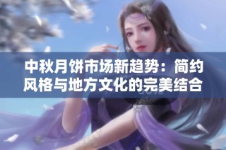 中秋月饼市场新趋势:简约风格与地方文化的完美结合