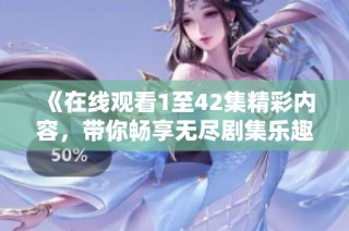 《在线观看1至42集精彩内容，带你畅享无尽剧集乐趣》