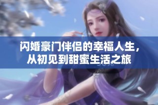 闪婚豪门伴侣的幸福人生，从初见到甜蜜生活之旅