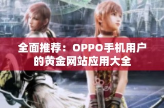 全面推荐：OPPO手机用户的黄金网站应用大全