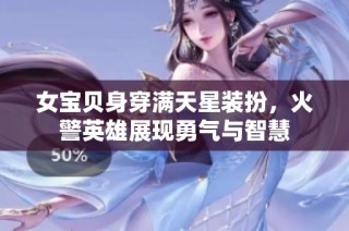 女宝贝身穿满天星装扮，火警英雄展现勇气与智慧