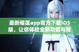最新榴莲app官方下载iOS版,让你体验全新功能与服务