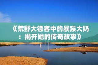 《荒野大镖客中的暴躁大妈：揭开她的传奇故事》