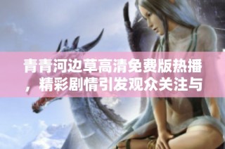 青青河边草高清免费版热播，精彩剧情引发观众关注与讨论