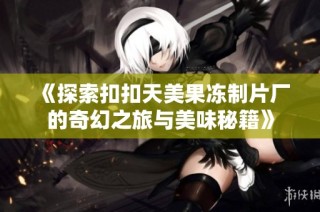 《探索扣扣天美果冻制片厂的奇幻之旅与美味秘籍》
